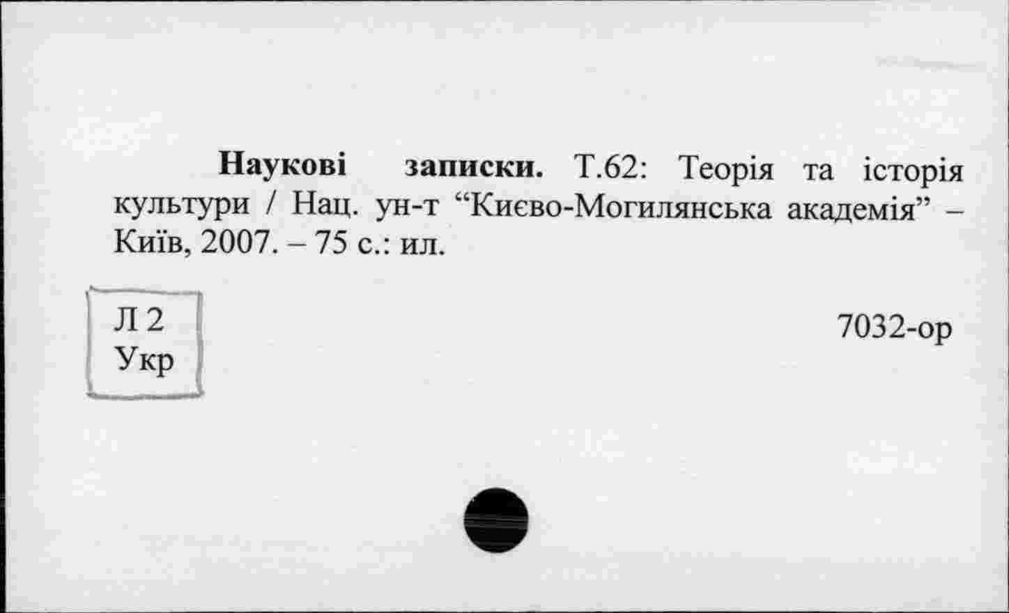 ﻿Наукові записки. Т.62: Теорія та історія культури / Нац. ун-т “Києво-Могилянська академія” -Київ, 2007. - 75 с.: ил.
Л2
Укр
7032-ор